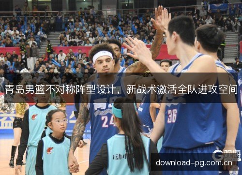 青岛男篮不对称阵型设计，新战术激活全队进攻空间