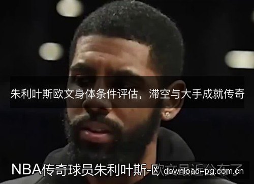 朱利叶斯欧文身体条件评估，滞空与大手成就传奇