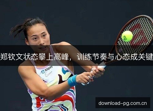 郑钦文状态攀上高峰,训练节奏与心态成关键 郑钦文状态攀上高峰,训练节奏与心态成关键
